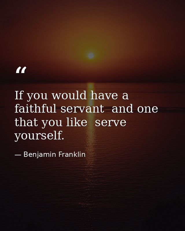 If you would have a faithful servant  and one that you like  serve yourself. — Benjamin Franklin