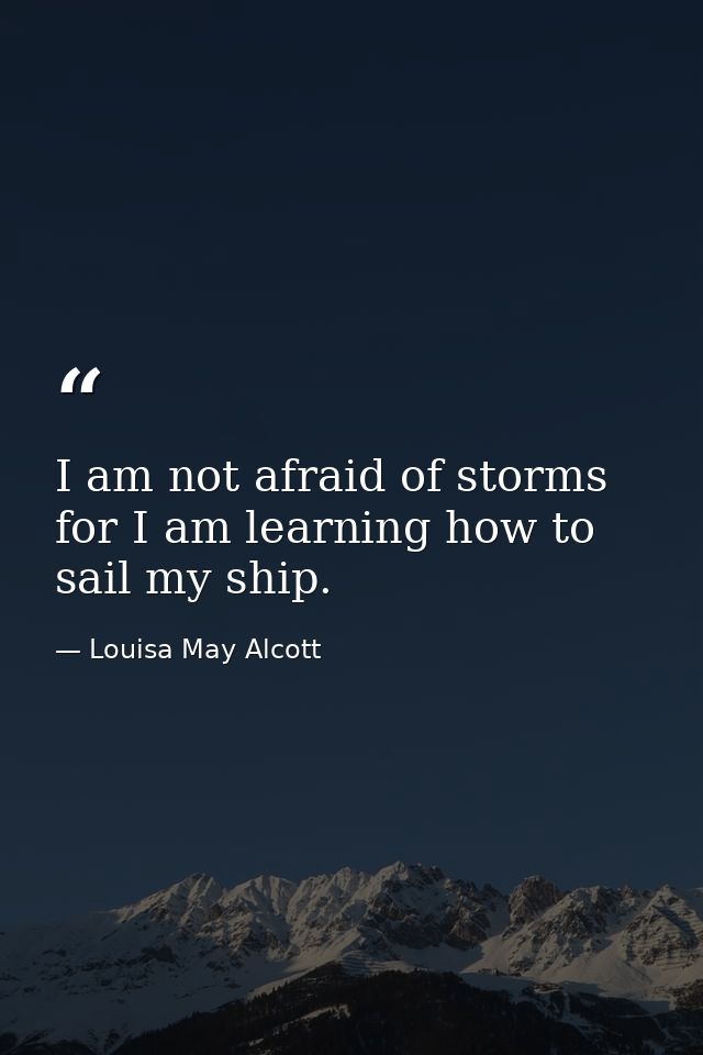 I am not afraid of storms  for I am learning how to sail my ship. — Louisa May Alcott