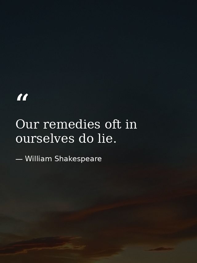 Our remedies oft in ourselves do lie. — William Shakespeare