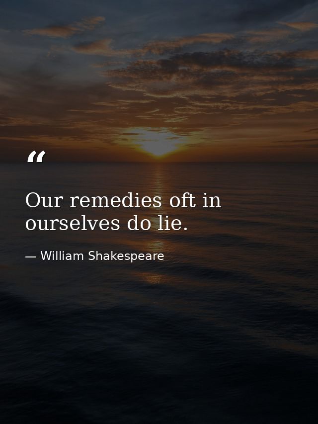 Our remedies oft in ourselves do lie. — William Shakespeare