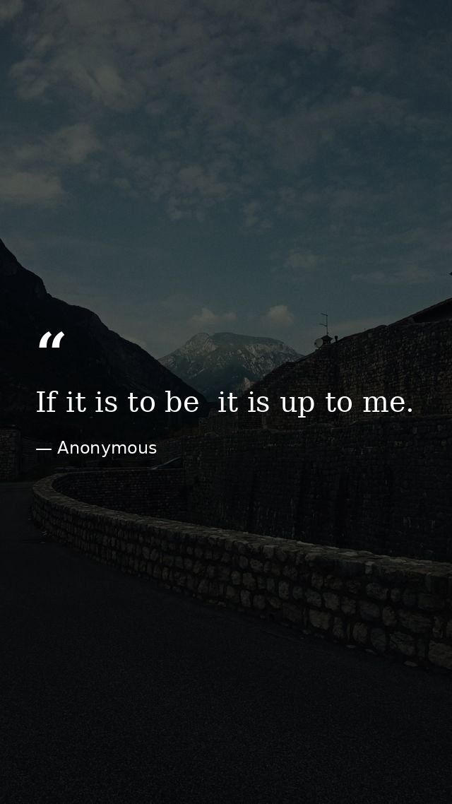 If it is to be  it is up to me. — Anonymous