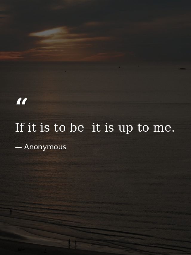 If it is to be  it is up to me. — Anonymous