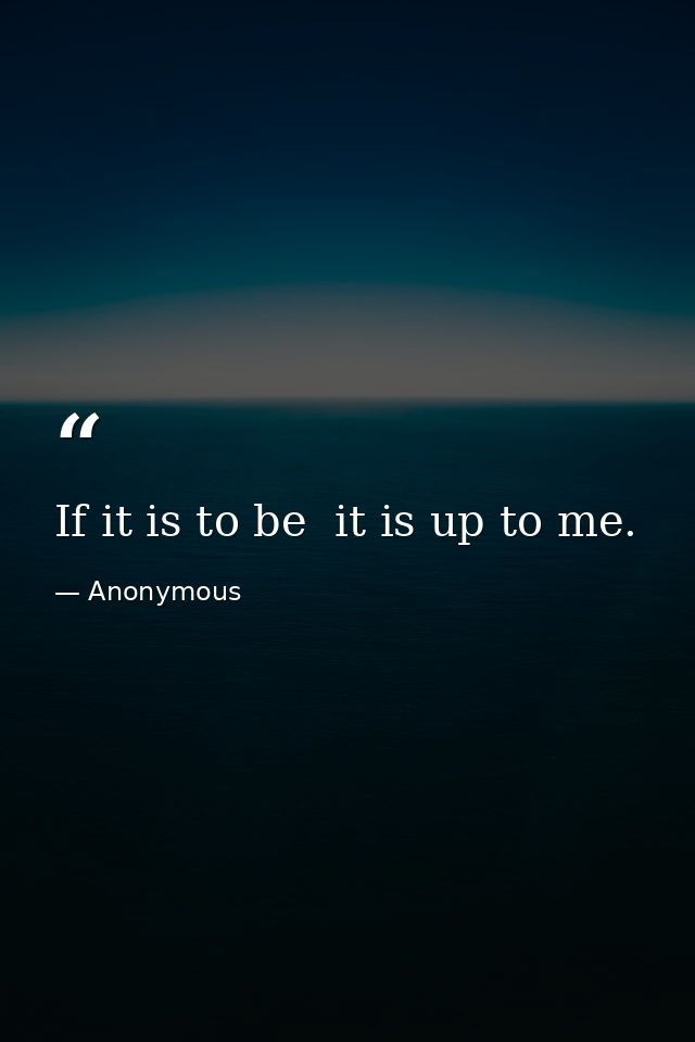 If it is to be  it is up to me. — Anonymous