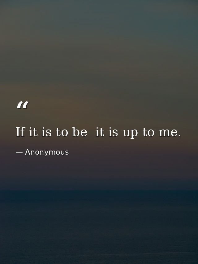 If it is to be  it is up to me. — Anonymous