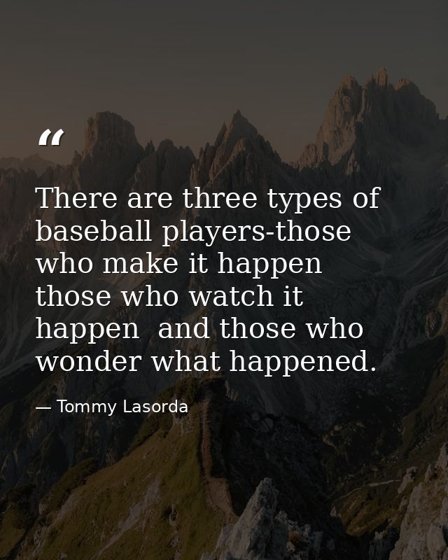 There are three types of baseball players-those who make it happen  those who watch it happen  and those who wonder what — Tommy Lasorda