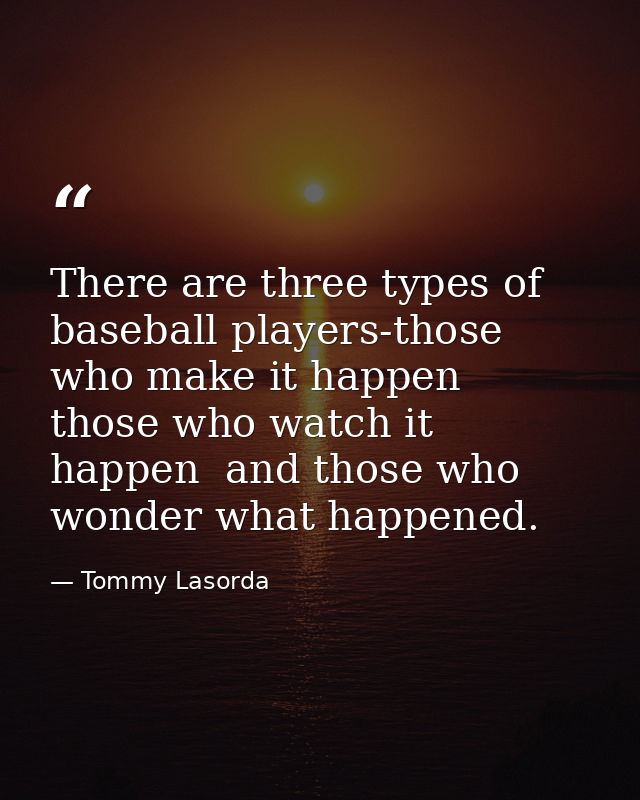There are three types of baseball players-those who make it happen  those who watch it happen  and those who wonder what — Tommy Lasorda