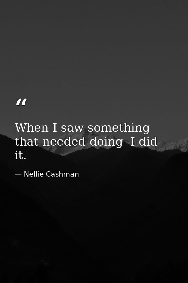 When I saw something that needed doing  I did it. — Nellie Cashman