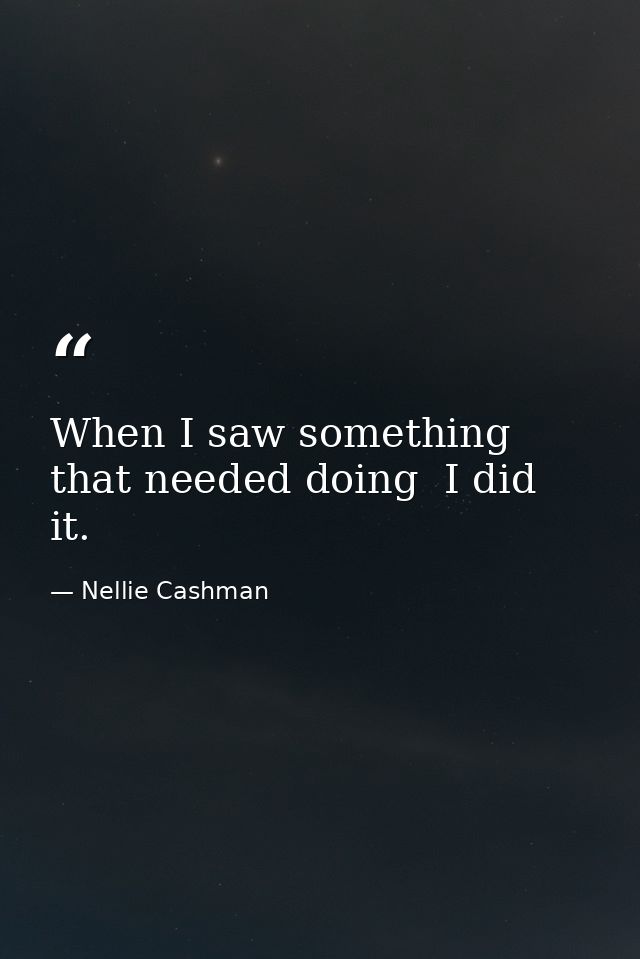 When I saw something that needed doing  I did it. — Nellie Cashman