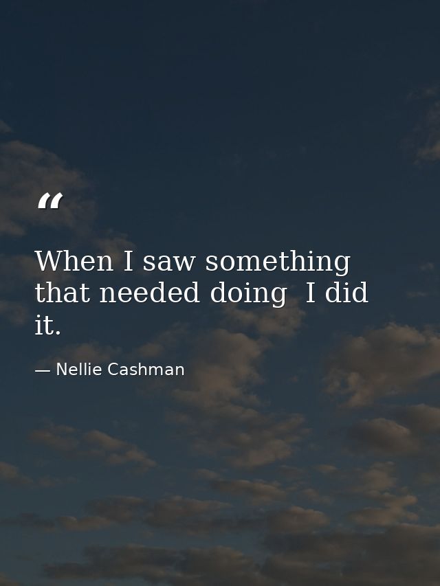 When I saw something that needed doing  I did it. — Nellie Cashman