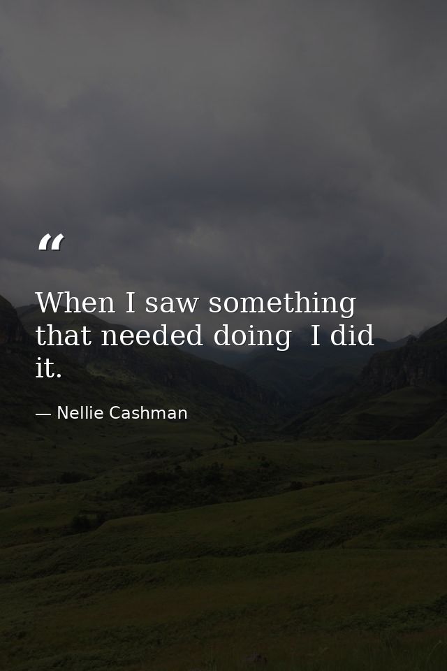 When I saw something that needed doing  I did it. — Nellie Cashman