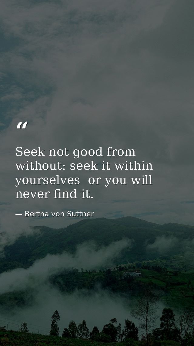 Seek not good from without: seek it within yourselves  or you will never find it. — Bertha von Suttner