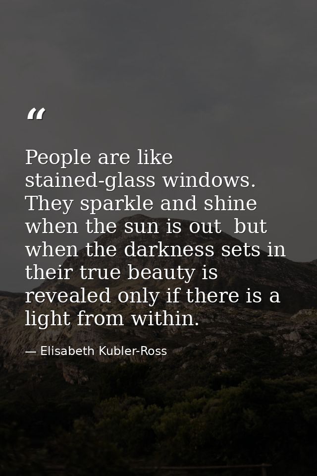 People are like stained-glass windows. They sparkle and shine when the sun is out  but when the darkness sets in  their  — Elisabeth Kubler-Ross