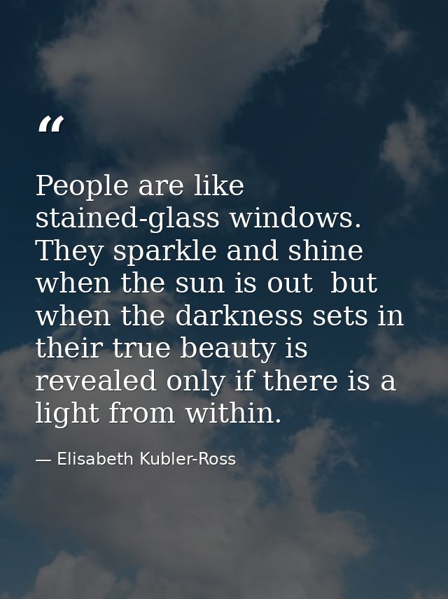People are like stained-glass windows. They sparkle and shine when the sun is out  but when the darkness sets in  their  — Elisabeth Kubler-Ross