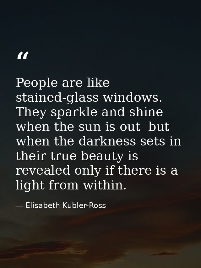 People are like stained-glass windows. They sparkle and shine when the sun is out  but when the darkness sets in  their  — Elisabeth Kubler-Ross