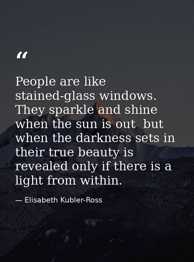 People are like stained-glass windows. They sparkle and shine when the sun is out  but when the darkness sets in  their  — Elisabeth Kubler-Ross