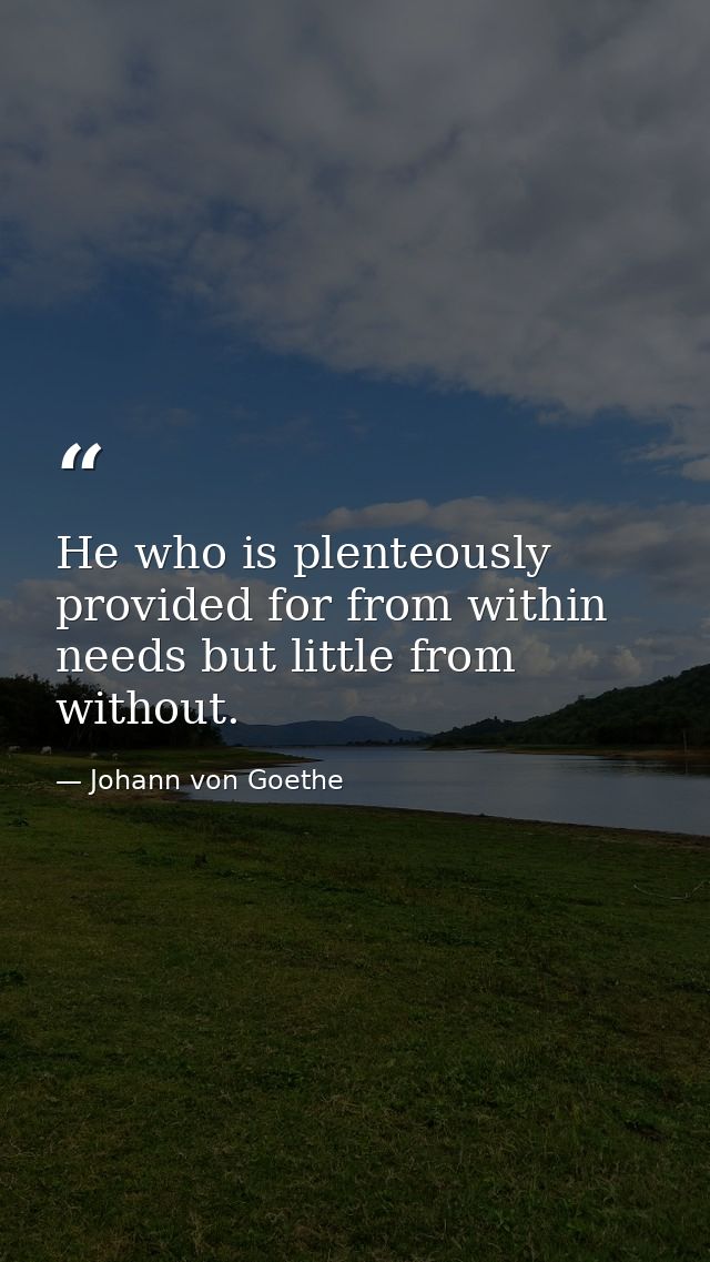 He who is plenteously provided for from within needs but little from without. — Johann von Goethe