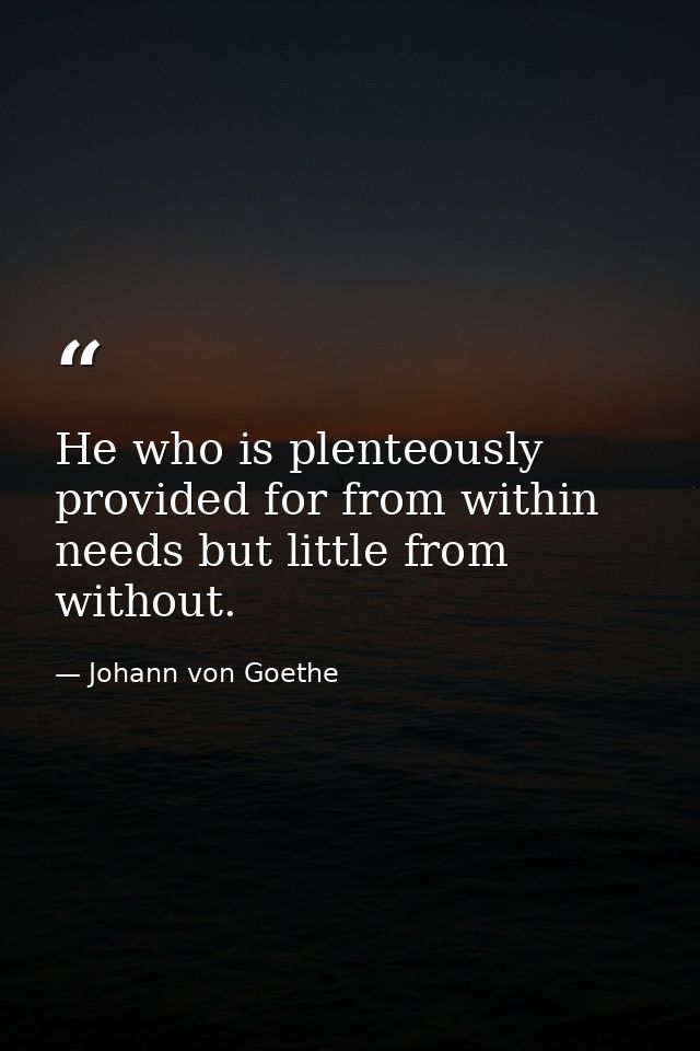 He who is plenteously provided for from within needs but little from without. — Johann von Goethe