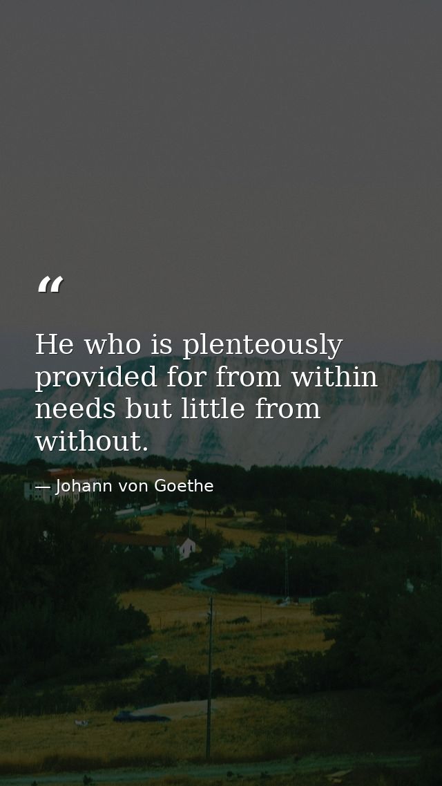 He who is plenteously provided for from within needs but little from without. — Johann von Goethe