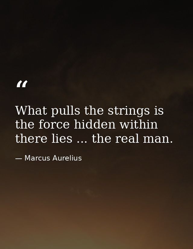 What pulls the strings is the force hidden within  there lies ... the real man. — Marcus Aurelius