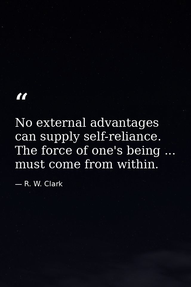 No external advantages can supply self-reliance. The force of one's being ... must come from within. — R. W. Clark