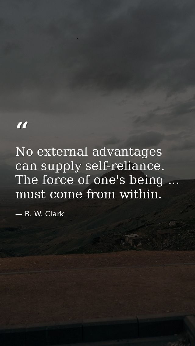 No external advantages can supply self-reliance. The force of one's being ... must come from within. — R. W. Clark