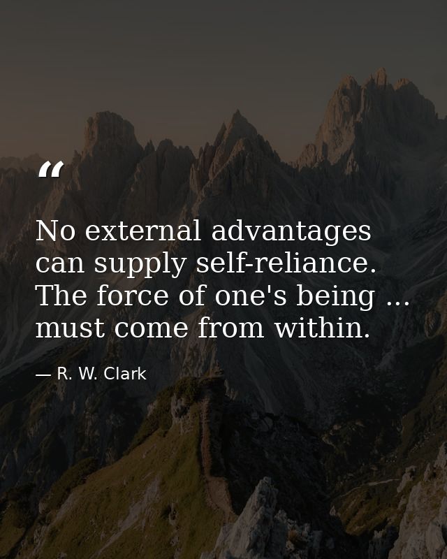 No external advantages can supply self-reliance. The force of one's being ... must come from within. — R. W. Clark