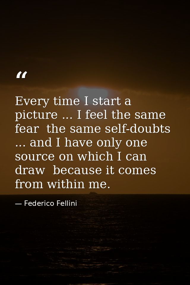 Every time I start a picture ... I feel the same fear  the same self-doubts ... and I have only one source on which I ca — Federico Fellini