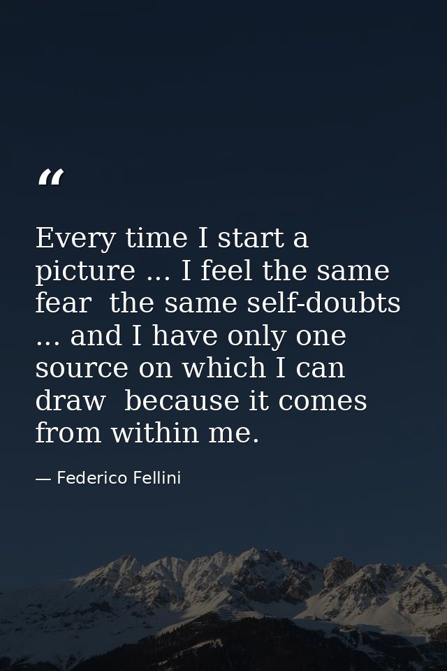 Every time I start a picture ... I feel the same fear  the same self-doubts ... and I have only one source on which I ca — Federico Fellini
