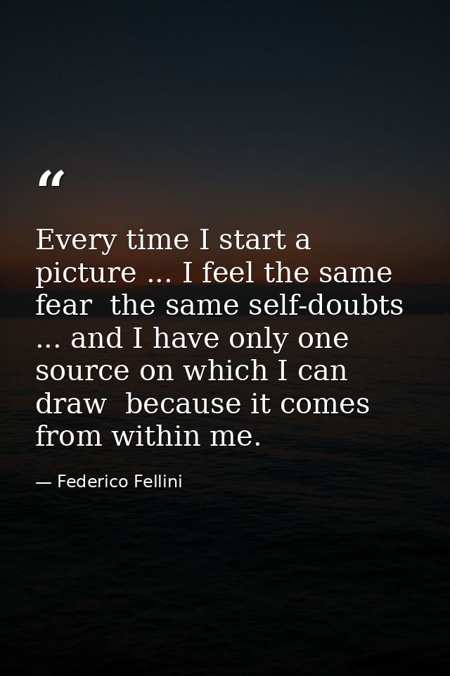 Every time I start a picture ... I feel the same fear  the same self-doubts ... and I have only one source on which I ca — Federico Fellini