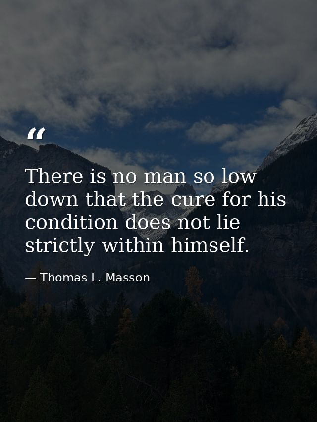 There is no man so low down that the cure for his condition does not lie strictly within himself. — Thomas L. Masson