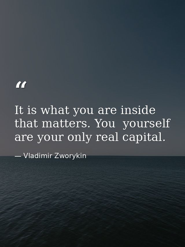 It is what you are inside that matters. You  yourself  are your only real capital. — Vladimir Zworykin