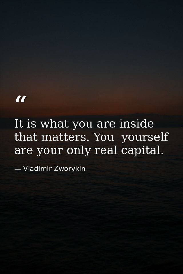 It is what you are inside that matters. You  yourself  are your only real capital. — Vladimir Zworykin
