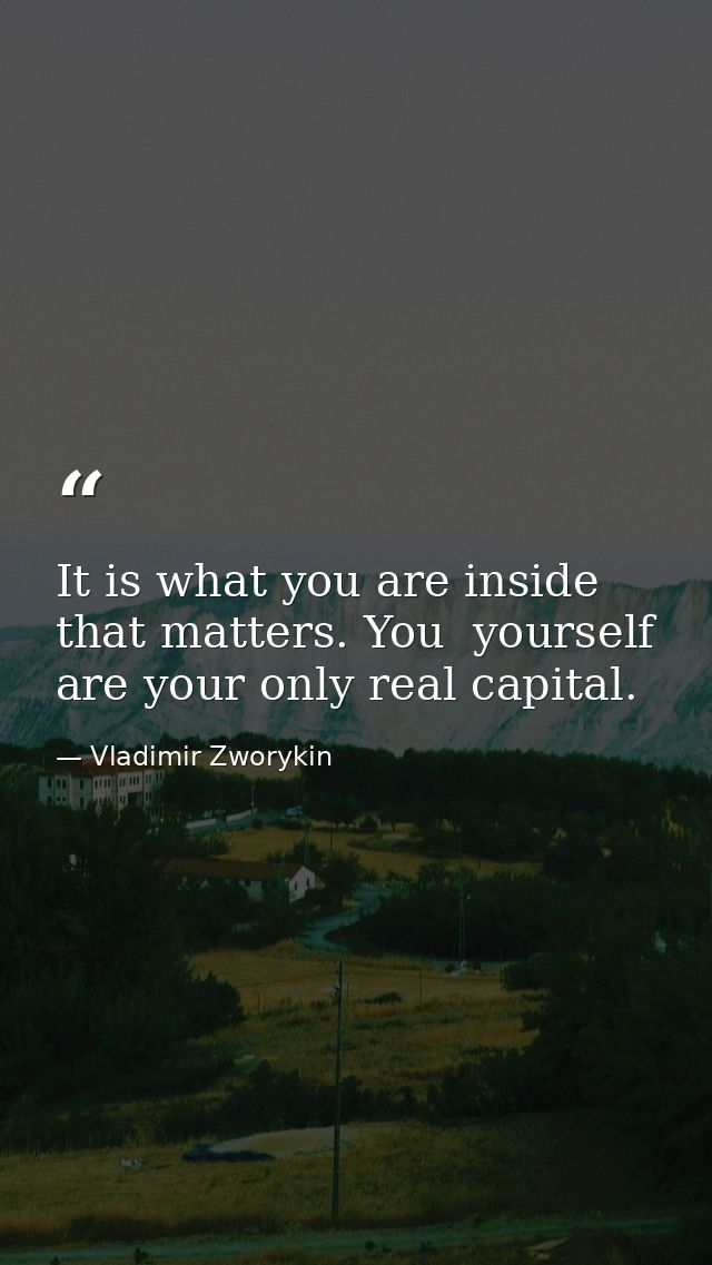 It is what you are inside that matters. You  yourself  are your only real capital. — Vladimir Zworykin