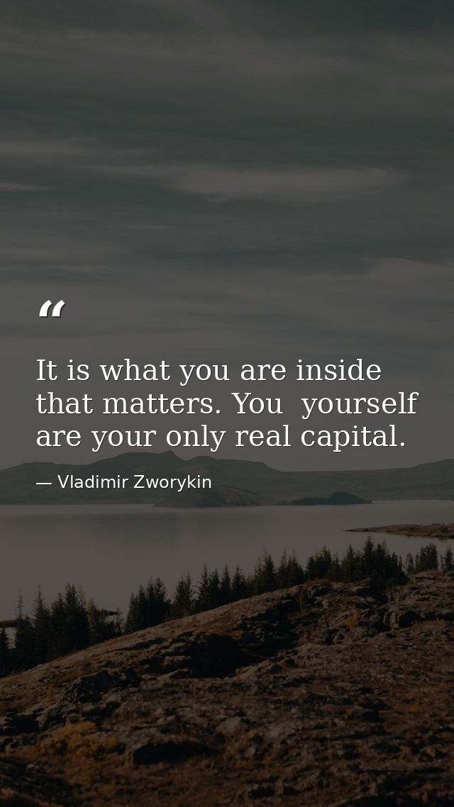 It is what you are inside that matters. You  yourself  are your only real capital. — Vladimir Zworykin