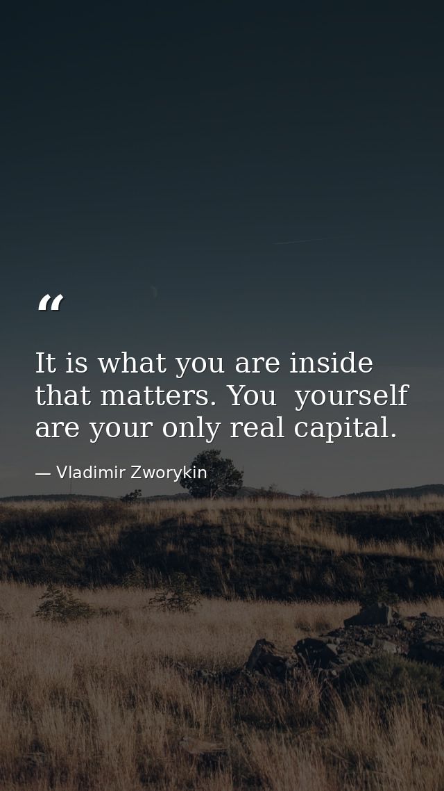It is what you are inside that matters. You  yourself  are your only real capital. — Vladimir Zworykin