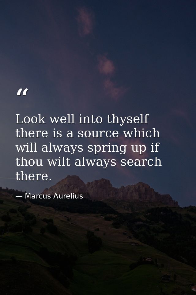 Look well into thyself  there is a source which will always spring up if thou wilt always search there. — Marcus Aurelius