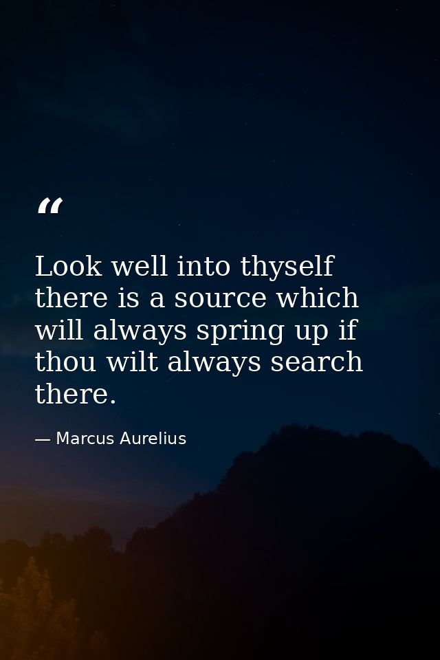 Look well into thyself  there is a source which will always spring up if thou wilt always search there. — Marcus Aurelius