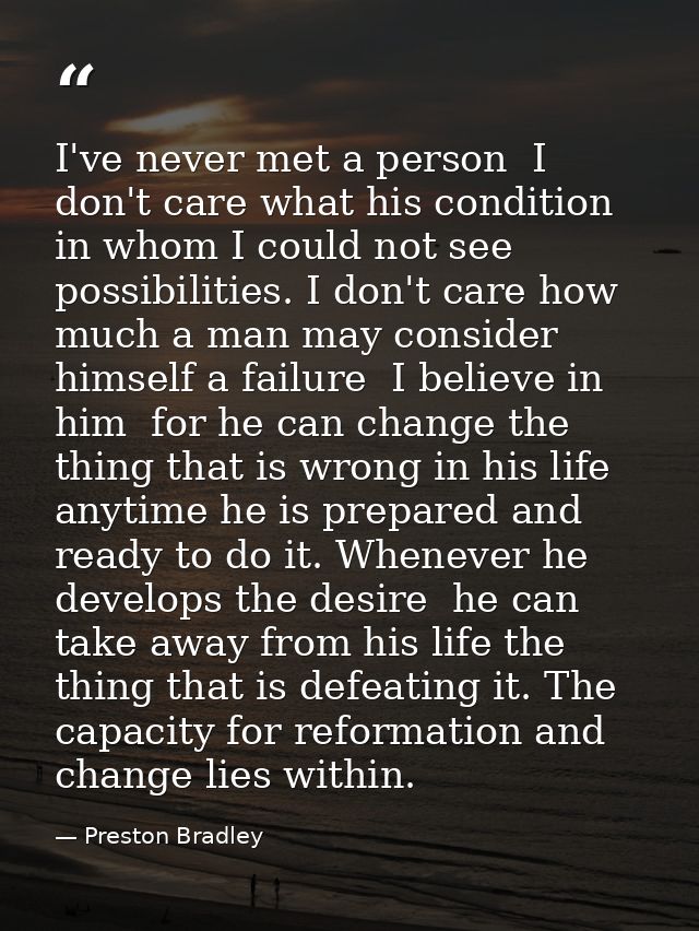 I've never met a person  I don't care what his condition  in whom I could not see possibilities. I don't care how much a — Preston Bradley