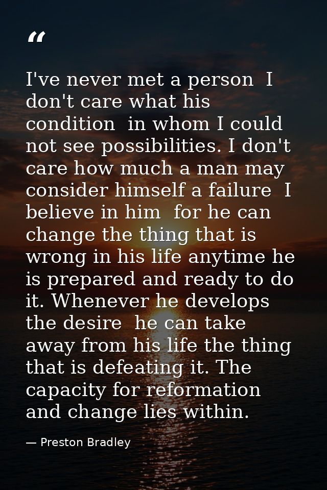 I've never met a person  I don't care what his condition  in whom I could not see possibilities. I don't care how much a — Preston Bradley