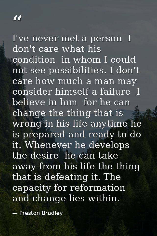 I've never met a person  I don't care what his condition  in whom I could not see possibilities. I don't care how much a — Preston Bradley