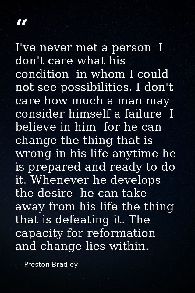 I've never met a person  I don't care what his condition  in whom I could not see possibilities. I don't care how much a — Preston Bradley