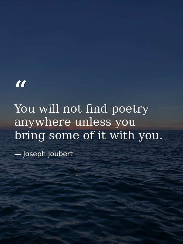 You will not find poetry anywhere unless you bring some of it with you. — Joseph Joubert