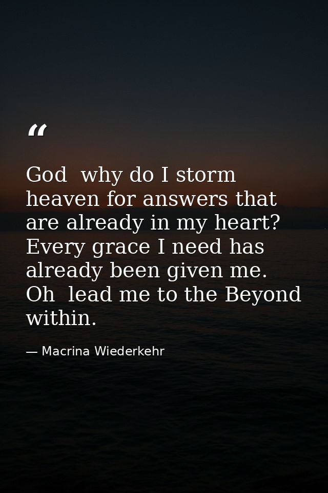 God  why do I storm heaven for answers that are already in my heart? Every grace I need has already been given me. Oh  l — Macrina Wiederkehr