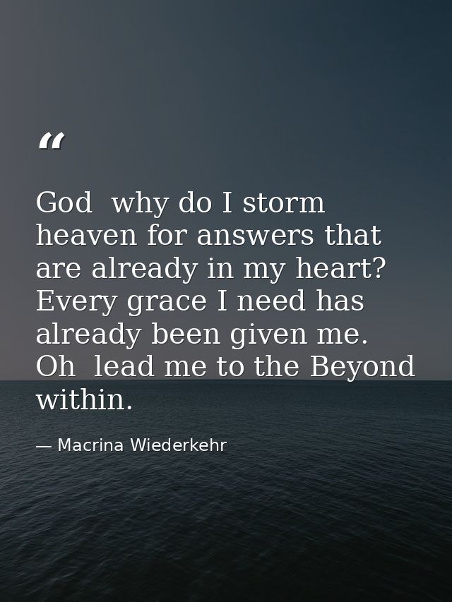 God  why do I storm heaven for answers that are already in my heart? Every grace I need has already been given me. Oh  l — Macrina Wiederkehr