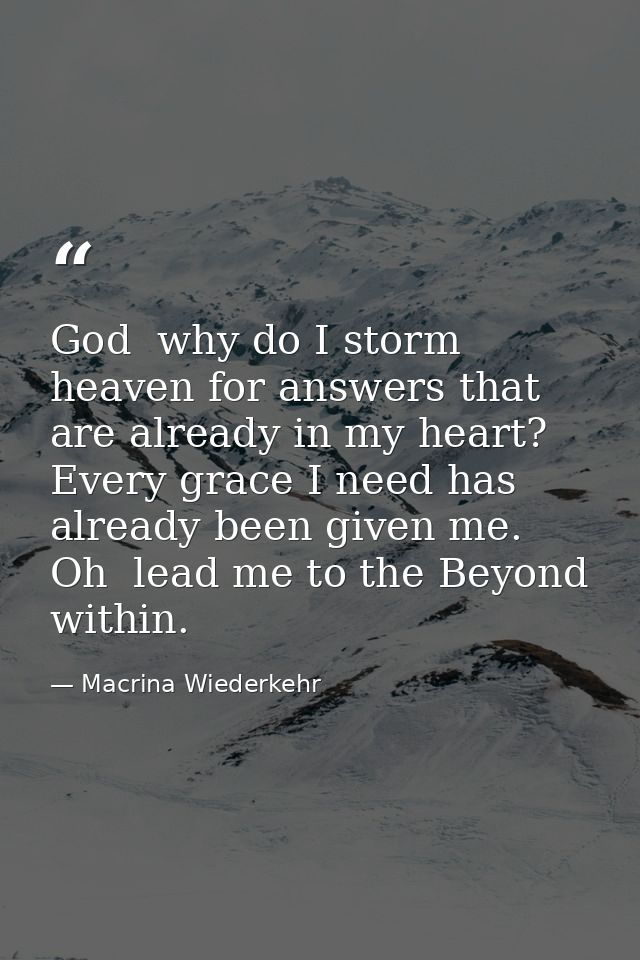 God  why do I storm heaven for answers that are already in my heart? Every grace I need has already been given me. Oh  l — Macrina Wiederkehr