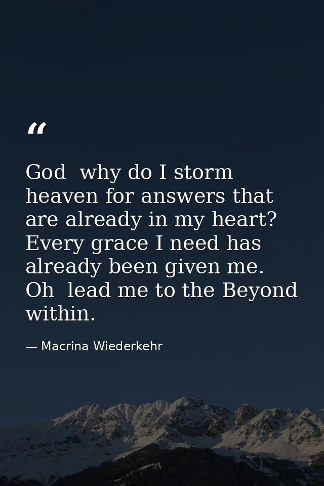 God  why do I storm heaven for answers that are already in my heart? Every grace I need has already been given me. Oh  l — Macrina Wiederkehr