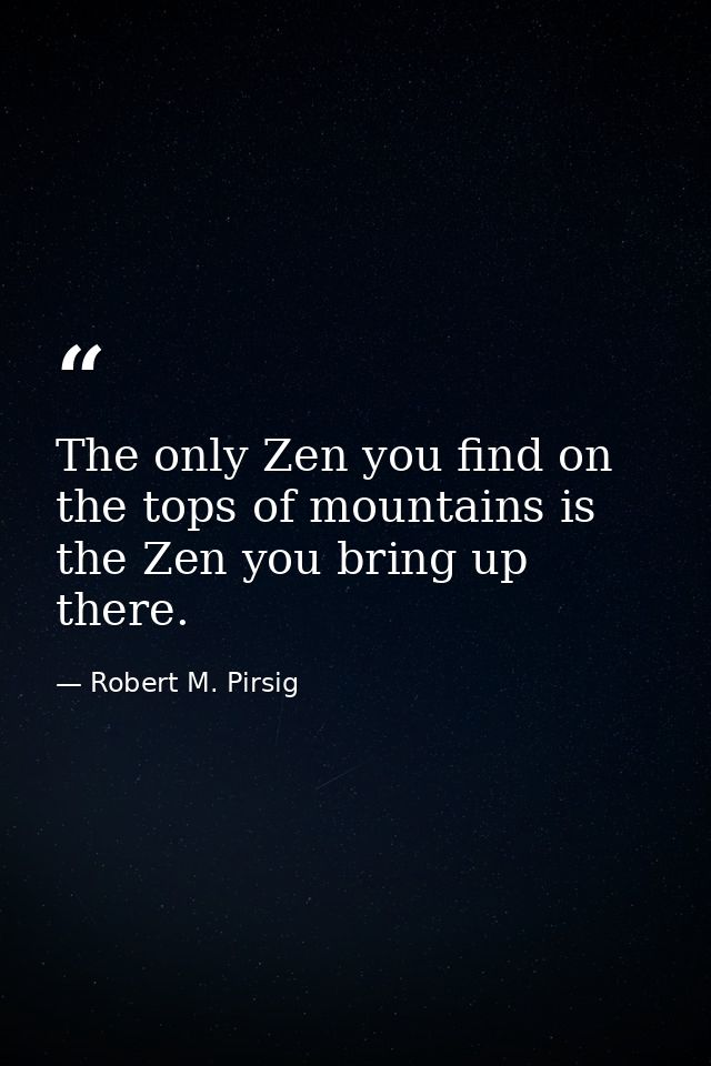 The only Zen you find on the tops of mountains is the Zen you bring up there. — Robert M. Pirsig