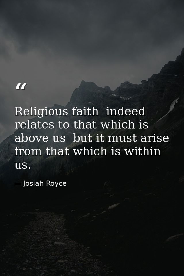 Religious faith  indeed  relates to that which is above us  but it must arise from that which is within us. — Josiah Royce