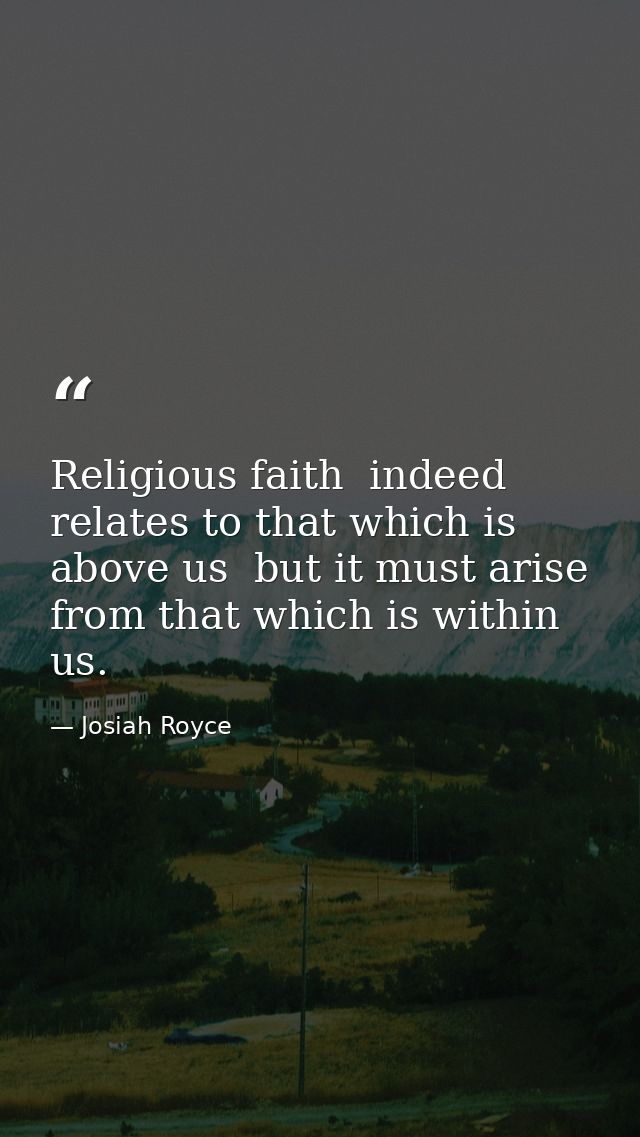 Religious faith  indeed  relates to that which is above us  but it must arise from that which is within us. — Josiah Royce