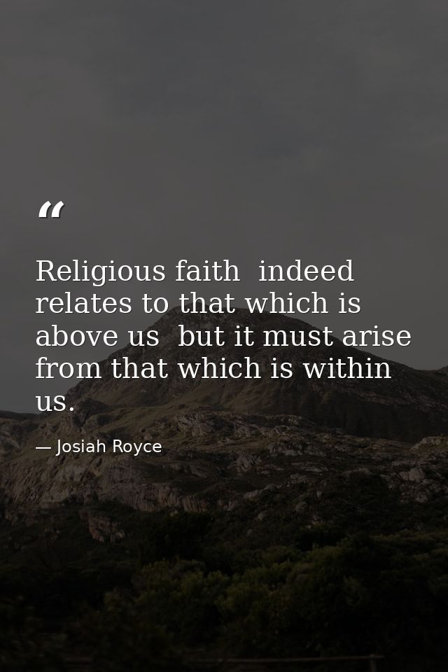Religious faith  indeed  relates to that which is above us  but it must arise from that which is within us. — Josiah Royce